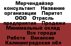 Мерчендайзер-консультант › Название организации ­ Паритет, ООО › Отрасль предприятия ­ Продажи › Минимальный оклад ­ 25 000 - Все города Работа » Вакансии   . Калининградская обл.,Приморск г.